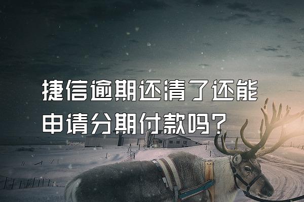 捷信逾期还清了还能申请分期付款吗?