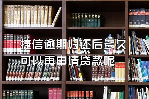 捷信逾期归还后多久可以再申请贷款呢