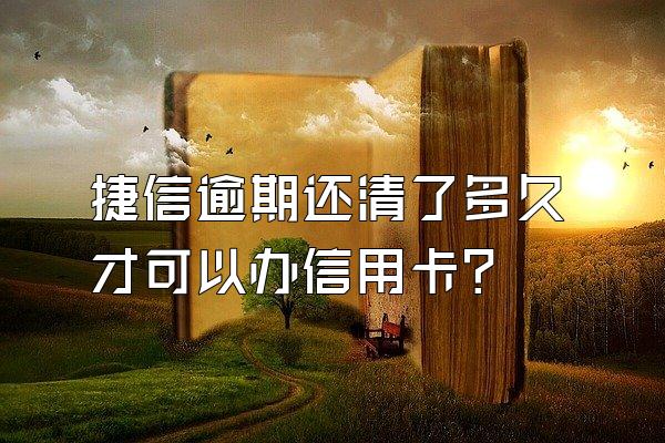 捷信逾期还清了多久才可以办信用卡?