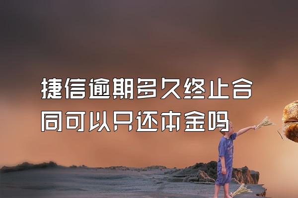 捷信逾期多久终止合同可以只还本金吗