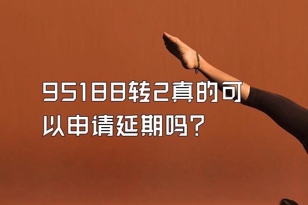 95188转2真的可以申请延期吗?