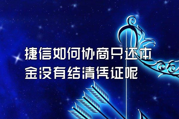 捷信如何协商只还本金没有结清凭证呢