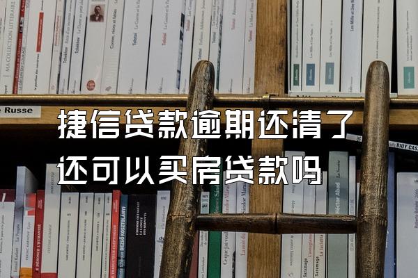 捷信贷款逾期还清了还可以买房贷款吗