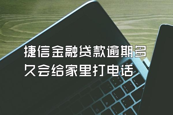 捷信金融贷款逾期多久会给家里打电话