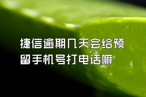 捷信逾期几天会给预留手机号打电话嘛