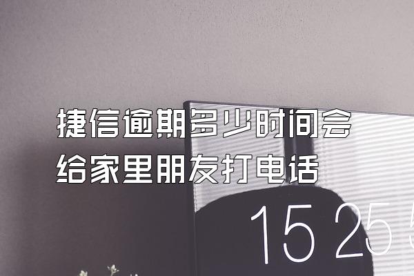 捷信逾期多少时间会给家里朋友打电话