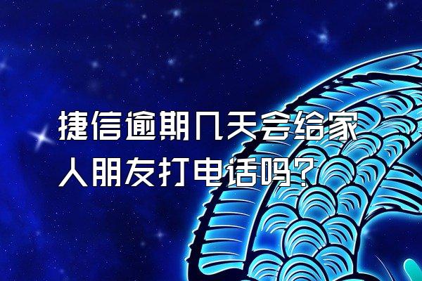 捷信逾期几天会给家人朋友打电话吗?