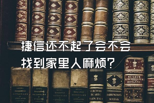 捷信还不起了会不会找到家里人麻烦?