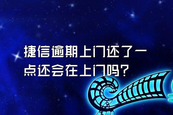 捷信逾期上门还了一点还会在上门吗?