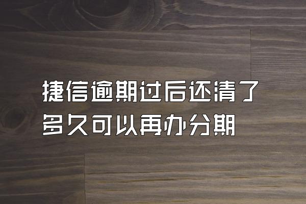 捷信逾期过后还清了多久可以再办分期