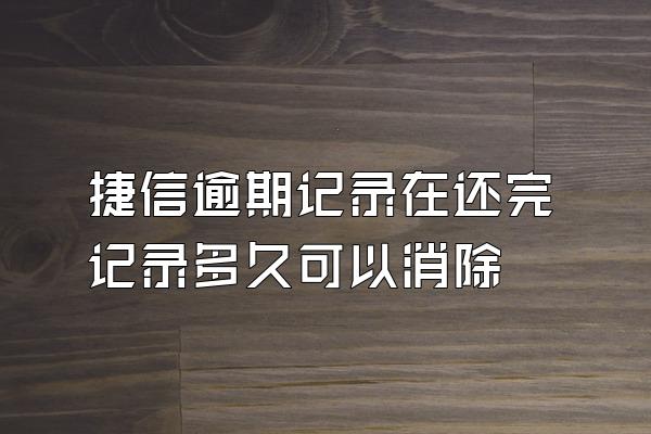 捷信逾期记录在还完记录多久可以消除