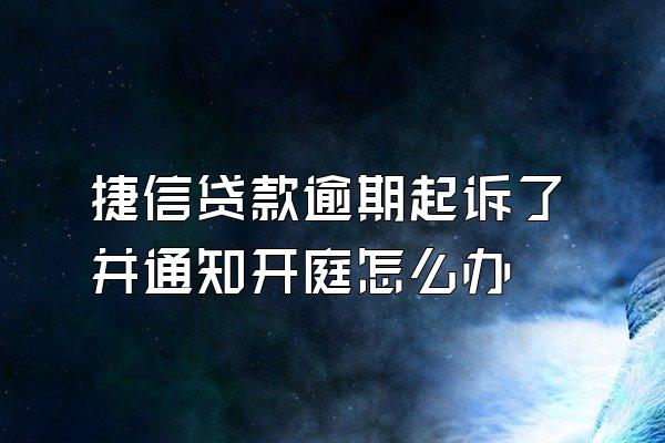 捷信贷款逾期起诉了并通知开庭怎么办