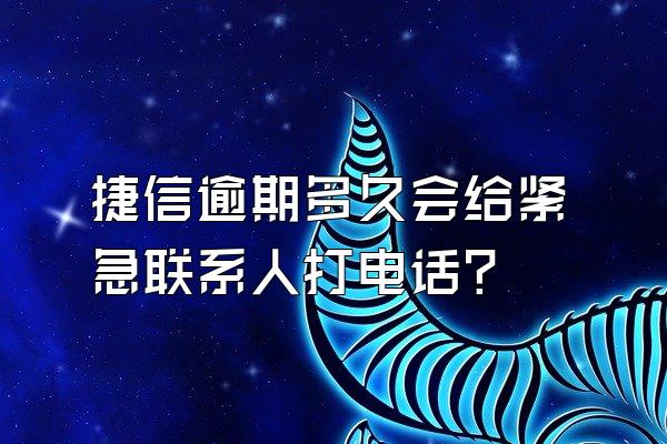 捷信逾期多久会给紧急联系人打电话?