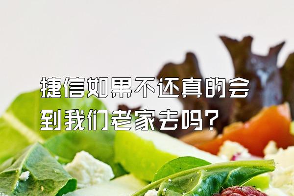 捷信如果不还真的会到我们老家去吗?