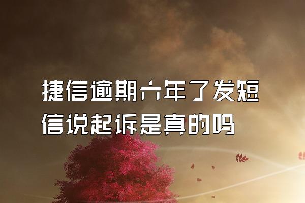 捷信逾期六年了发短信说起诉是真的吗