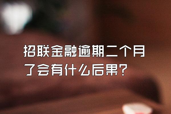 招联金融逾期二个月了会有什么后果?