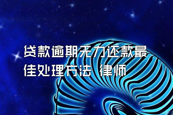 贷款逾期无力还款最佳处理方法 律师