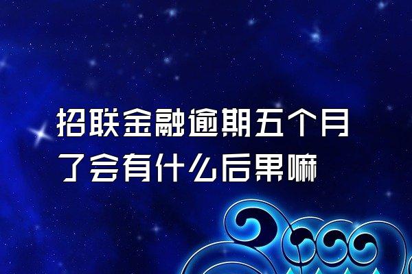 招联金融逾期五个月了会有什么后果嘛