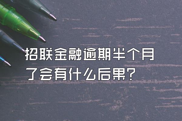 招联金融逾期半个月了会有什么后果?