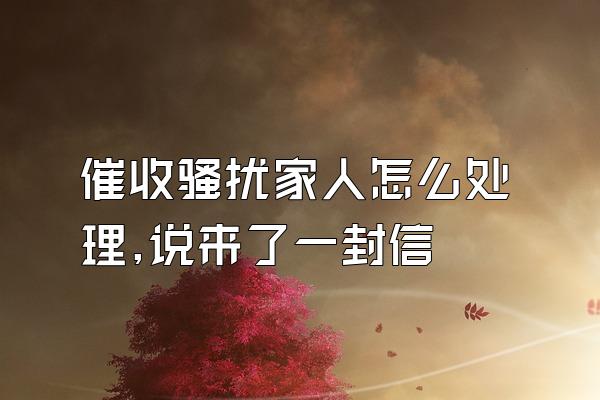 催收骚扰家人怎么处理,说来了一封信