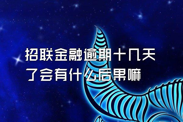 招联金融逾期十几天了会有什么后果嘛