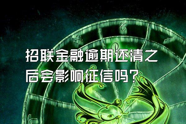 招联金融逾期还清之后会影响征信吗?