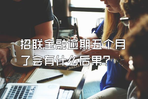 招联金融逾期五个月了会有什么后果?