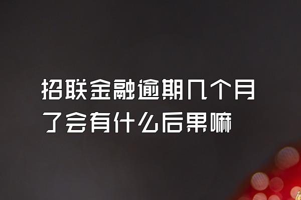 招联金融逾期几个月了会有什么后果嘛