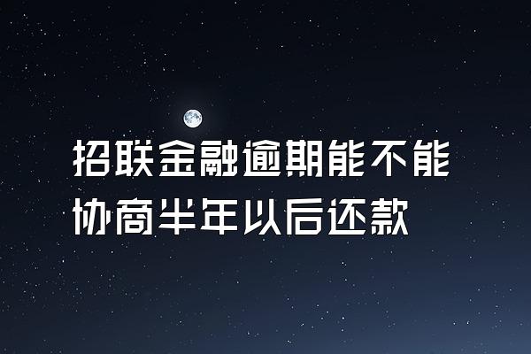 招联金融逾期能不能协商半年以后还款