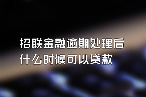 招联金融逾期处理后什么时候可以贷款