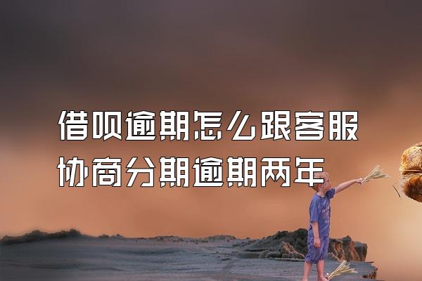 借呗逾期怎么跟客服协商分期逾期两年