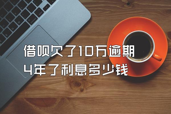 借呗欠了10万逾期4年了利息多少钱