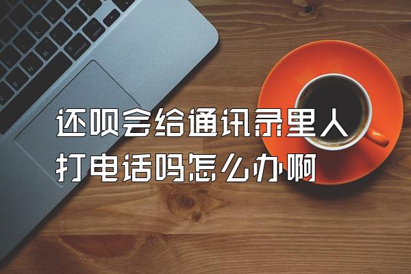 还呗会给通讯录里人打电话吗怎么办啊