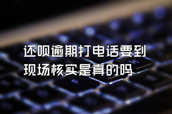 还呗逾期打电话要到现场核实是真的吗