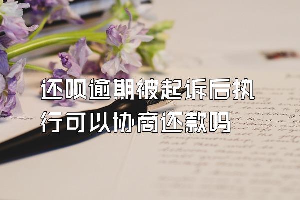 还呗逾期被起诉后执行可以协商还款吗