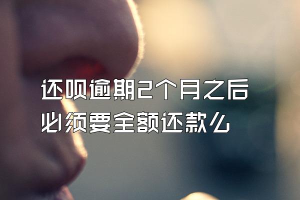 还呗逾期2个月之后必须要全额还款么