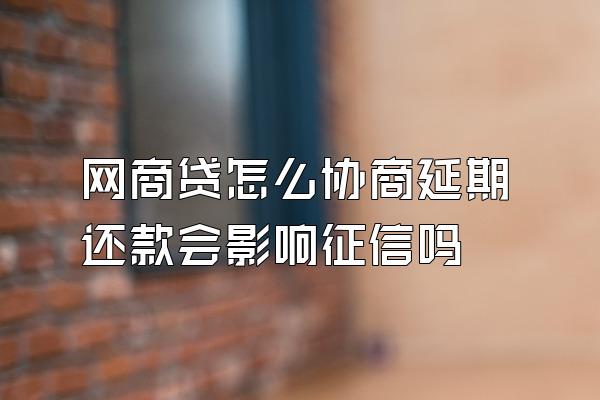 网商贷怎么协商延期还款会影响征信吗