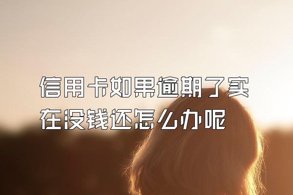 信用卡如果逾期了实在没钱还怎么办呢