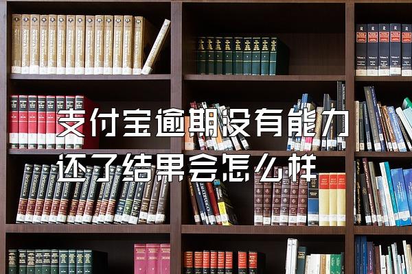 支付宝逾期没有能力还了结果会怎么样