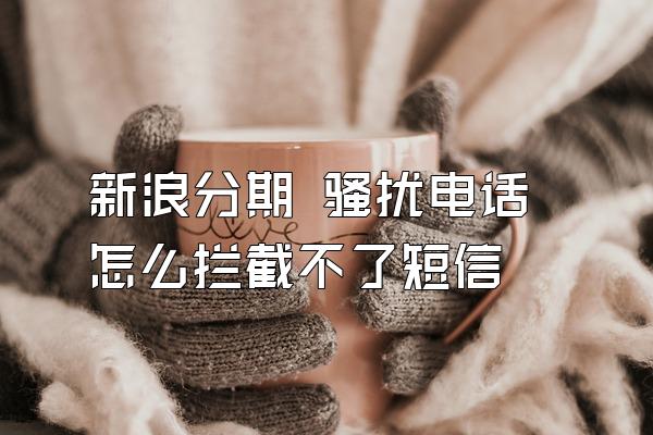 新浪分期 骚扰电话怎么拦截不了短信