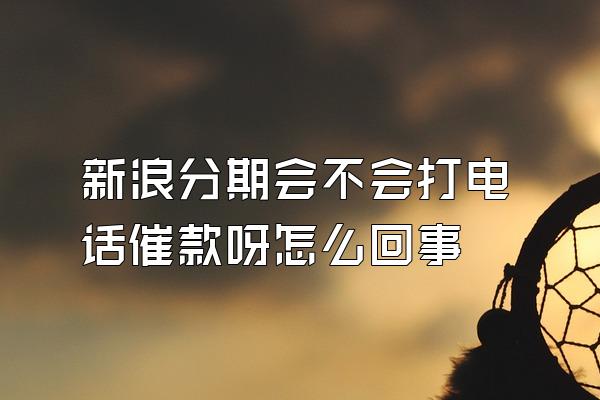 新浪分期会不会打电话催款呀怎么回事