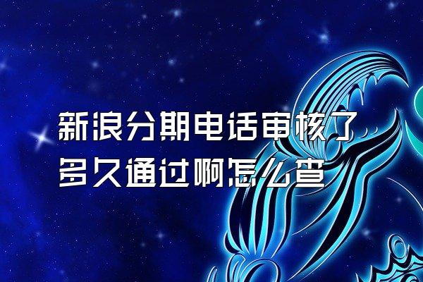 新浪分期电话审核了多久通过啊怎么查