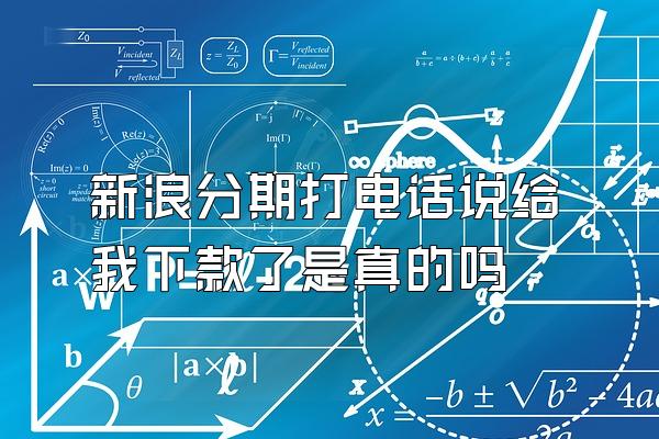 新浪分期打电话说给我下款了是真的吗