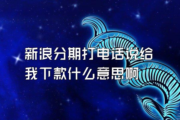 新浪分期打电话说给我下款什么意思啊