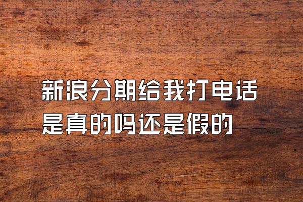 新浪分期给我打电话是真的吗还是假的