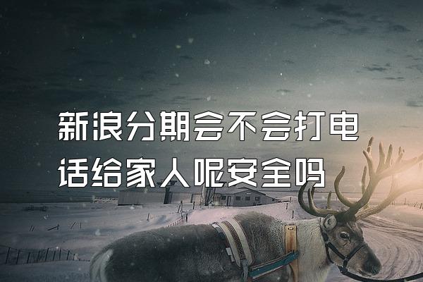 新浪分期会不会打电话给家人呢安全吗