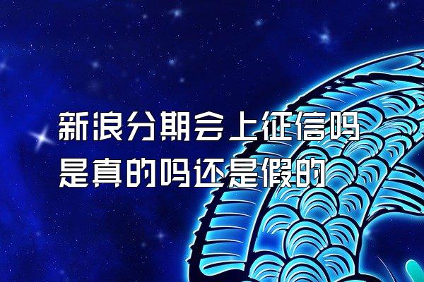 新浪分期会上征信吗是真的吗还是假的