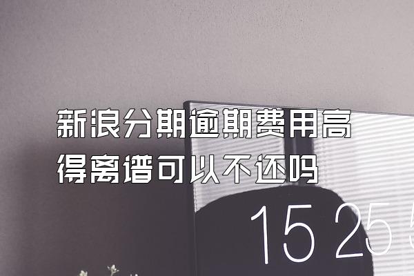 新浪分期逾期费用高得离谱可以不还吗