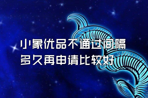 小象优品不通过间隔多久再申请比较好