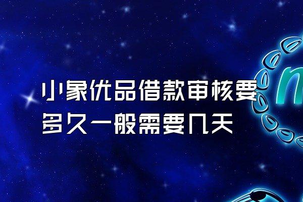 小象优品借款审核要多久一般需要几天